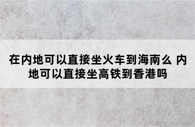 在内地可以直接坐火车到海南么 内地可以直接坐高铁到香港吗